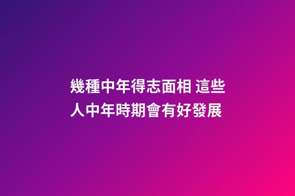 幾種中年得志面相 這些人中年時期會有好發展